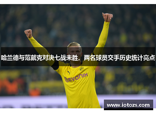 哈兰德与范戴克对决七战未胜，两名球员交手历史统计亮点