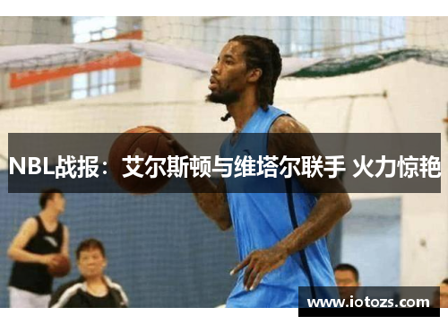 NBL战报：艾尔斯顿与维塔尔联手 火力惊艳