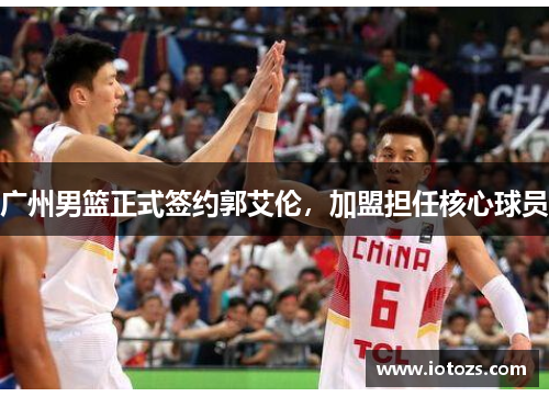 广州男篮正式签约郭艾伦，加盟担任核心球员