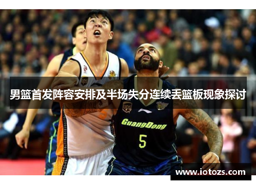 男篮首发阵容安排及半场失分连续丢篮板现象探讨