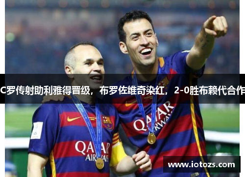 C罗传射助利雅得晋级，布罗佐维奇染红，2-0胜布赖代合作